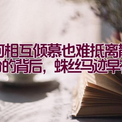 为何相互倾慕也难抵离散？乍分的背后，蛛丝马迹早有预兆