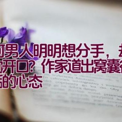 为何男人明明想分手，却不主动开口？作家道出窝囊行为背后的心态