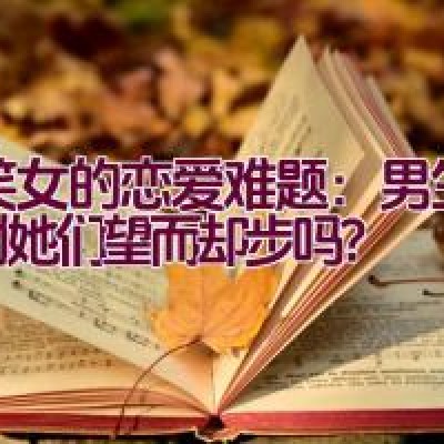 搞笑女的恋爱难题：男生真的对她们望而却步吗？