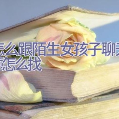 该怎么跟陌生女孩子聊天，话题怎么找