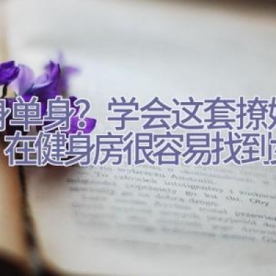 健身=单身？学会这套撩妹手段，在健身房很容易找到女朋友