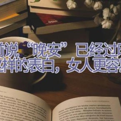 睡前说“晚安”已经过时了，这样的表白，女人更容易心动