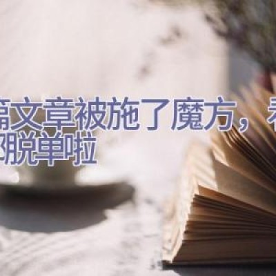 这篇文章被施了魔方，看过的都脱单啦