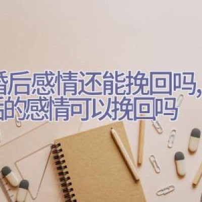 离婚后感情还能挽回吗,离婚后的感情可以挽回吗