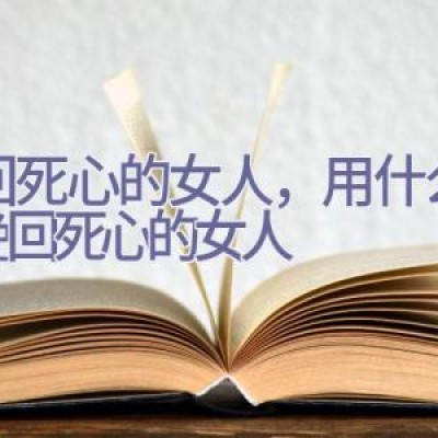 挽回死心的女人，用什么方法挽回死心的女人