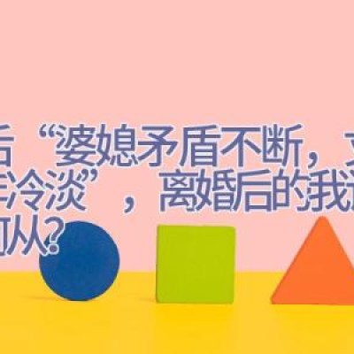 婚后“婆媳矛盾不断，丈夫长年冷淡”，离婚后的我该何去何从？