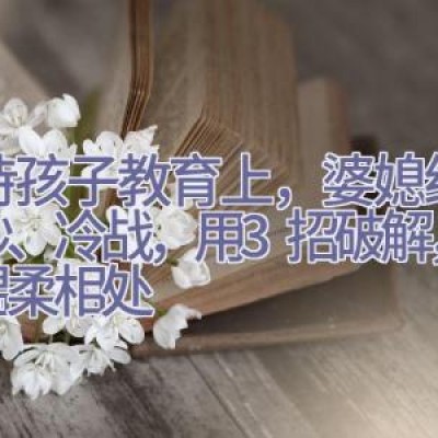 对待孩子教育上，婆媳经常争吵、冷战，用3招破解，学会温柔相处