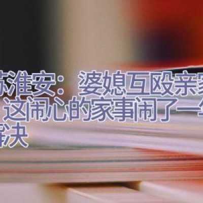 江苏淮安：婆媳互殴亲家助战，这闹心的家事闹了一年多终解决