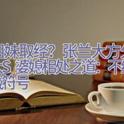 好姐妹取经？张兰大方分享与大S婆媳相处之道：不给自己戴符号