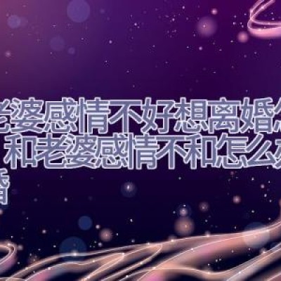 跟老婆感情不好想离婚怎么办,和老婆感情不和怎么办想离婚