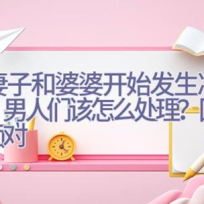 当妻子和婆婆开始发生冷战时，男人们该怎么处理？回避！面对