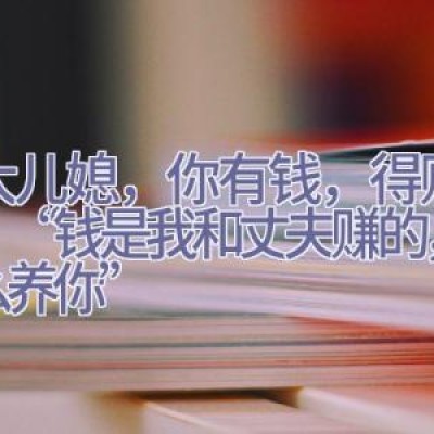 “大儿媳，你有钱，得赡养我”“钱是我和丈夫赚的，凭什么养你”