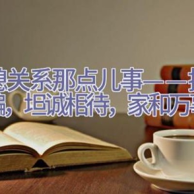 婆媳关系那点儿事——拒绝欺骗，坦诚相待，家和万事兴