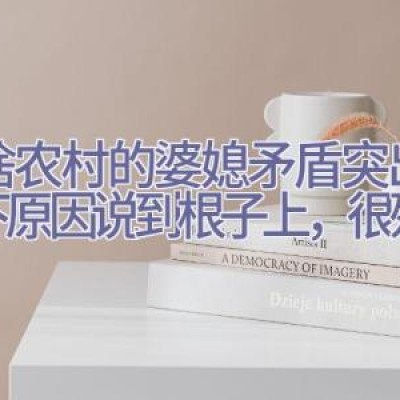 为啥农村的婆媳矛盾突出？以下原因说到根子上，很残酷