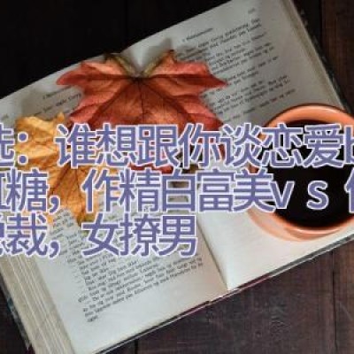 精选：谁想跟你谈恋爱by彩虹糖，作精白富美vs傲娇大总裁，女撩男