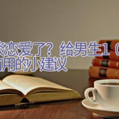 想谈恋爱了？给男生10条超有用的小建议