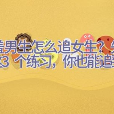 害羞男生怎么追女生？先做好这3个练习，你也能追到女生