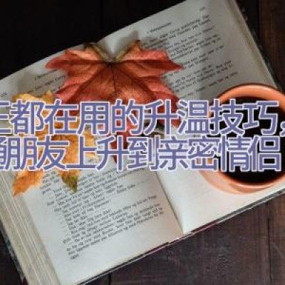 海王都在用的升温技巧，从普通朋友上升到亲密情侣