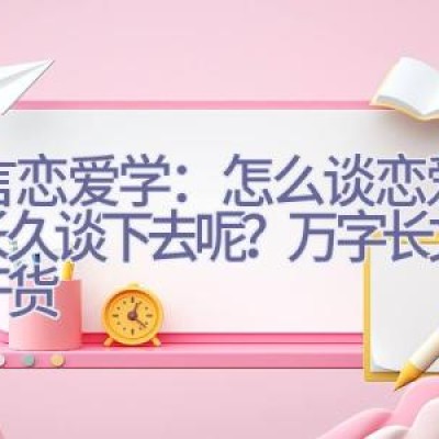 沐言恋爱学：怎么谈恋爱才能长久谈下去呢？（万字长文，纯干货）