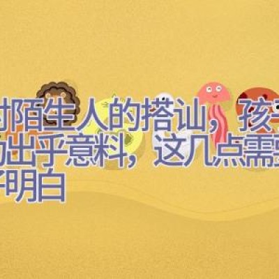 面对陌生人的搭讪，孩子的行为出乎意料，这几点需要让孩子明白