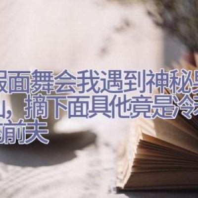 在假面舞会我遇到神秘男子搭讪，摘下面具他竟是冷若冰霜的前夫