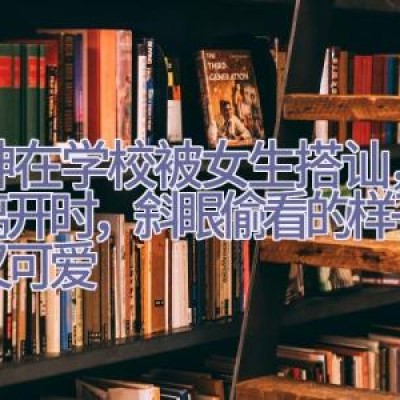 韦神在学校被女生搭讪，转身离开时，斜眼偷看的样子呆萌又可爱