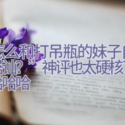 “怎么和打吊瓶的妹子自然地搭讪？”神评也太硬核了，哈哈哈哈