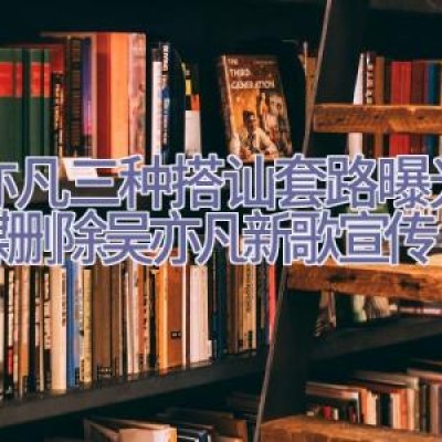 吴亦凡三种搭讪套路曝光，官媒删除吴亦凡新歌宣传