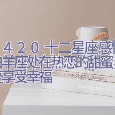 6.14-20十二星座感情运，白羊座处在热恋的甜蜜，天秤座享受幸福