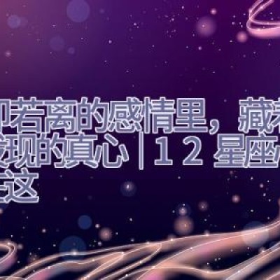 若即若离的感情里，藏着你没发现的真心 ｜ 12星座心事都在这