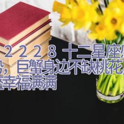 11.22-28十二星座感情运势，巨蟹身边不缺桃花，摩羯座幸福满满