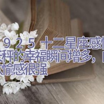 7.19-25十二星座感情运，天秤的幸福瞬间增多，白羊座欢愉感很强