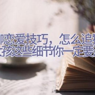 悦聊恋爱技巧，怎么追狮子座女孩 这些细节你一定要注意