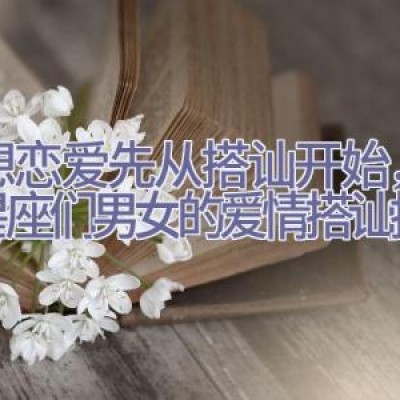 要想恋爱先从搭讪开始，12星座们男女的爱情搭讪技巧