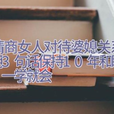 高情商女人对待婆媳关系，常用3句话保持10年和睦婚姻，一学就会