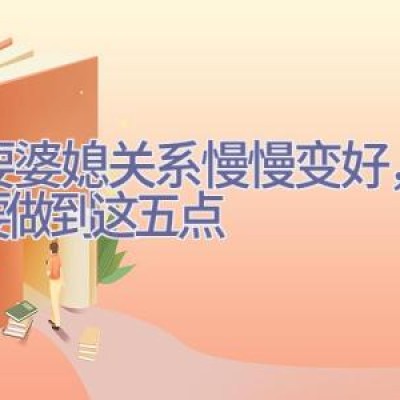 想要婆媳关系慢慢变好，媳妇要做到这五点