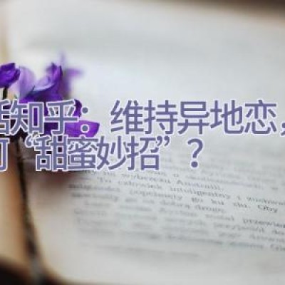 生活知乎：维持异地恋，你有何“甜蜜妙招”？