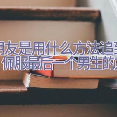 男朋友是用什么方法追到你的？佩服最后一个男生的方法