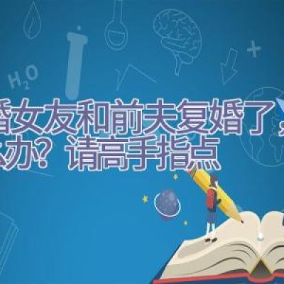 离婚女友和前夫复婚了，该这么办？请高手指点