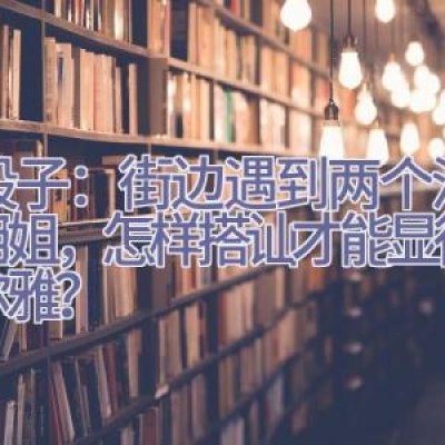 神段子：街边遇到两个汉服小姐姐，怎样搭讪才能显得温文尔雅？