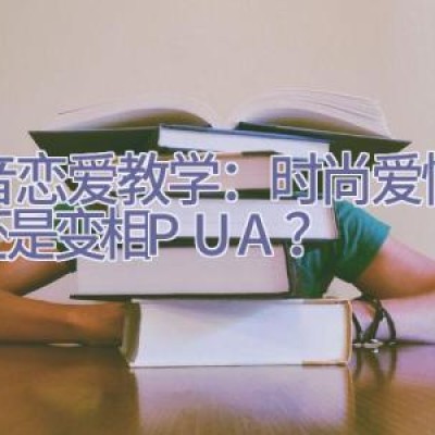 抖音恋爱教学：时尚爱情指南还是变相PUA？