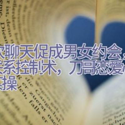 3次聊天促成男女约会，两性关系控制术，刀哥恋爱心理学实操