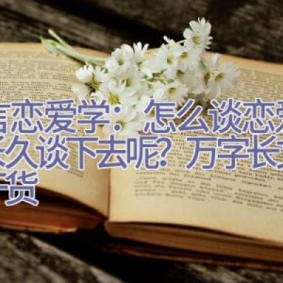 沐言恋爱学：怎么谈恋爱才能长久谈下去呢？（万字长文，纯干货）