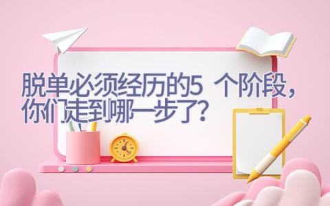 脱单必须经历的5个阶段，你们走到哪一步了？