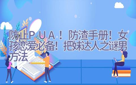 防止PUA！防渣手册！女孩恋爱必备！把妹达人之谜男方法