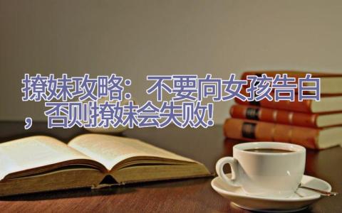 撩妹攻略：不要向女孩告白，否则撩妹会失败！