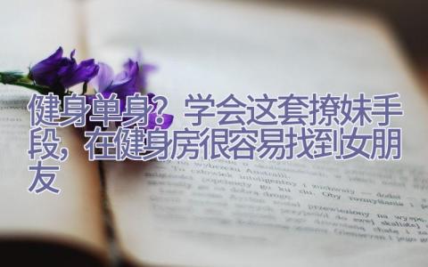 健身=单身？学会这套撩妹手段，在健身房很容易找到女朋友