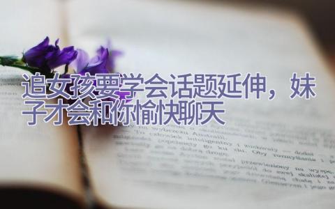 追女孩要学会话题延伸，妹子才会和你愉快聊天