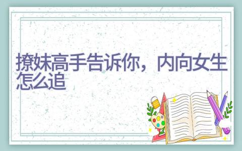 撩妹高手告诉你，内向女生怎么追