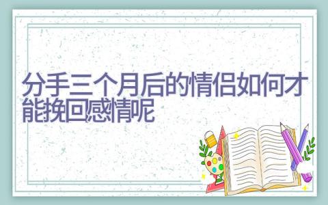 分手三个月后的情侣如何才能挽回感情呢